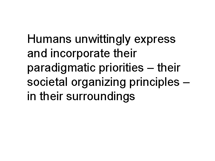 Humans unwittingly express and incorporate their paradigmatic priorities – their societal organizing principles –