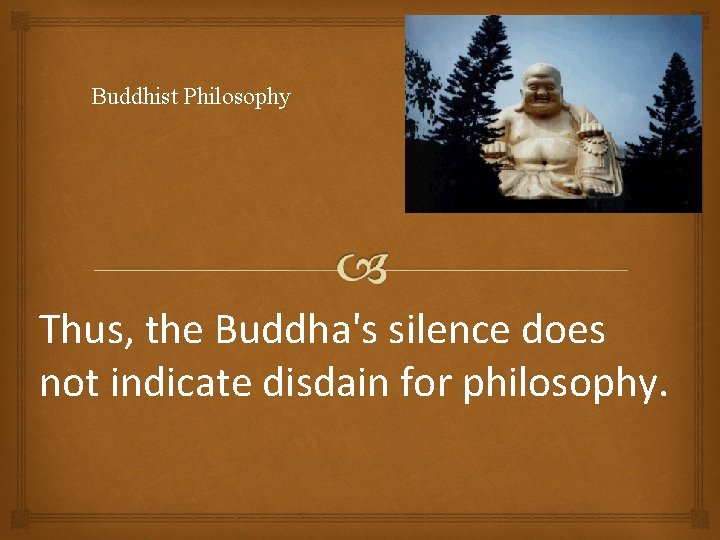 Buddhist Philosophy Thus, the Buddha's silence does not indicate disdain for philosophy. 