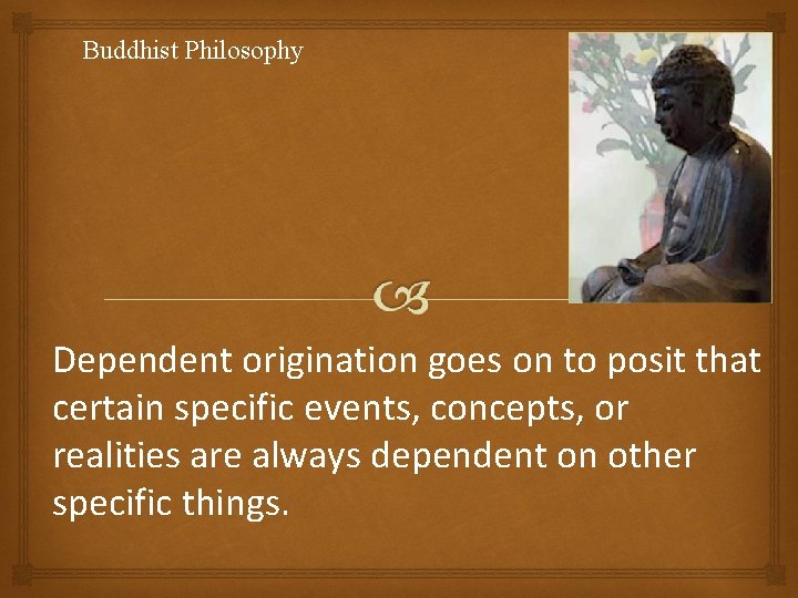 Buddhist Philosophy Dependent origination goes on to posit that certain specific events, concepts, or