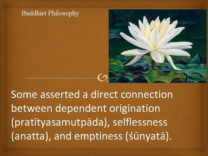 Buddhist Philosophy Some asserted a direct connection between dependent origination (pratītyasamutpāda), selflessness (anatta), and