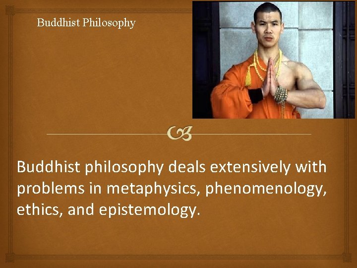 Buddhist Philosophy Buddhist philosophy deals extensively with problems in metaphysics, phenomenology, ethics, and epistemology.