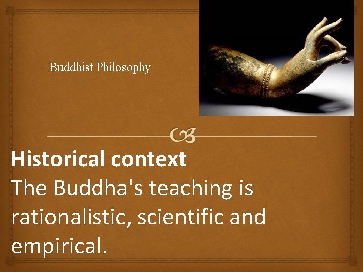 Buddhist Philosophy Historical context The Buddha's teaching is rationalistic, scientific and empirical. 