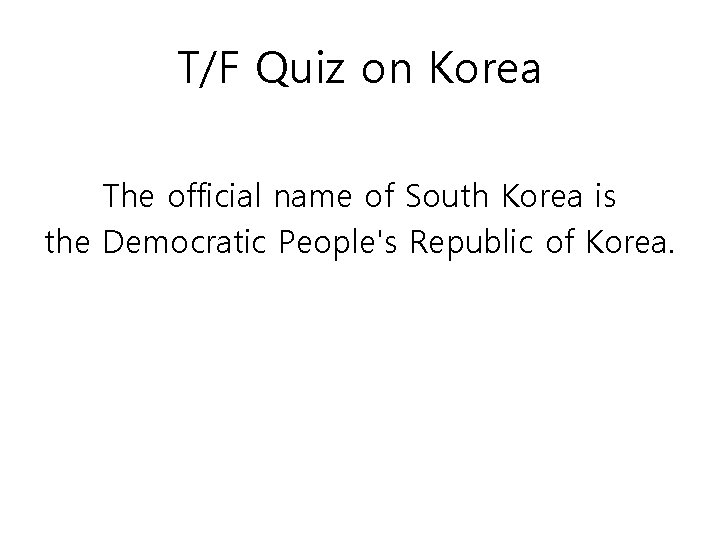 T/F Quiz on Korea The official name of South Korea is the Democratic People's