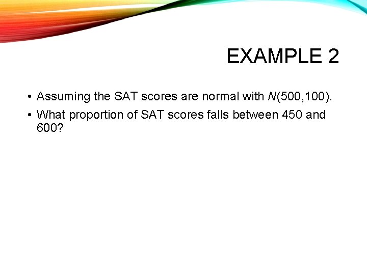 EXAMPLE 2 • Assuming the SAT scores are normal with N(500, 100). • What