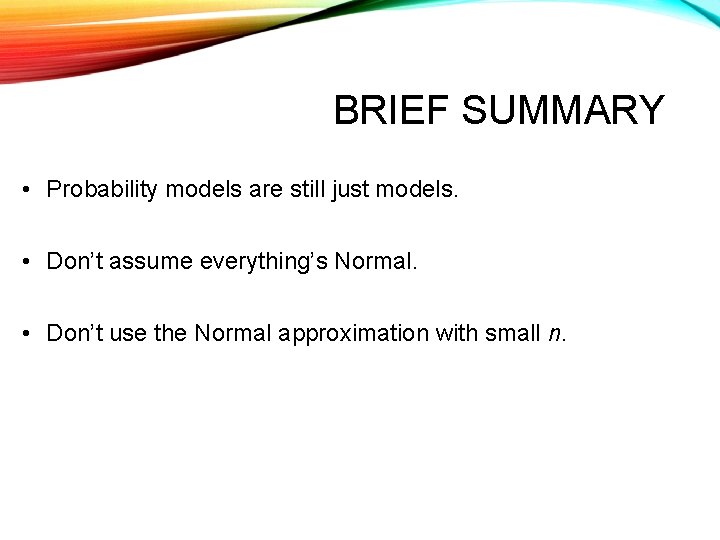 BRIEF SUMMARY • Probability models are still just models. • Don’t assume everything’s Normal.