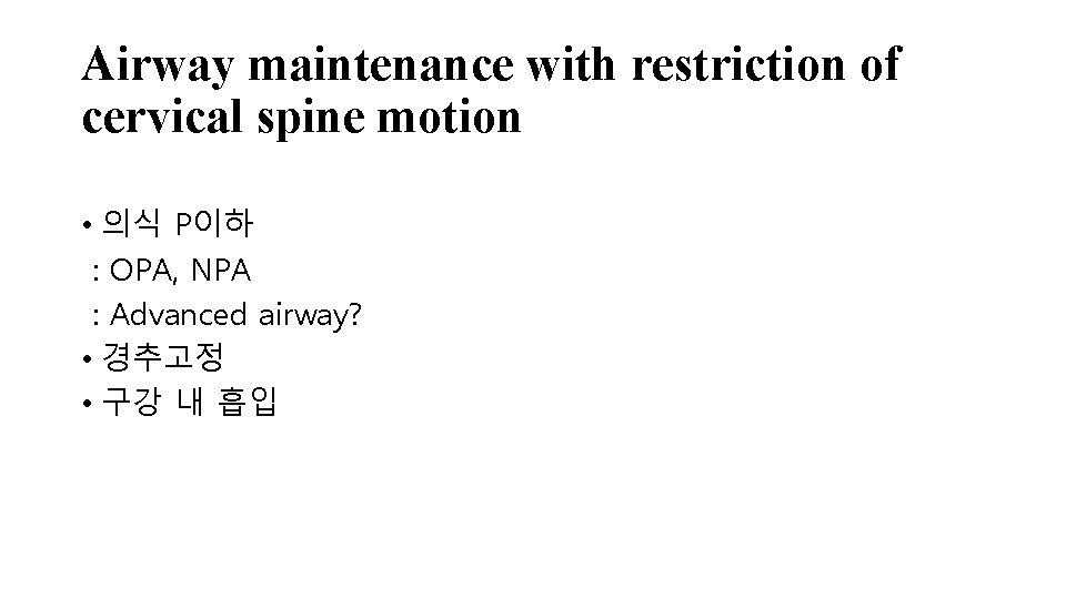Airway maintenance with restriction of cervical spine motion • 의식 P이하 : OPA, NPA