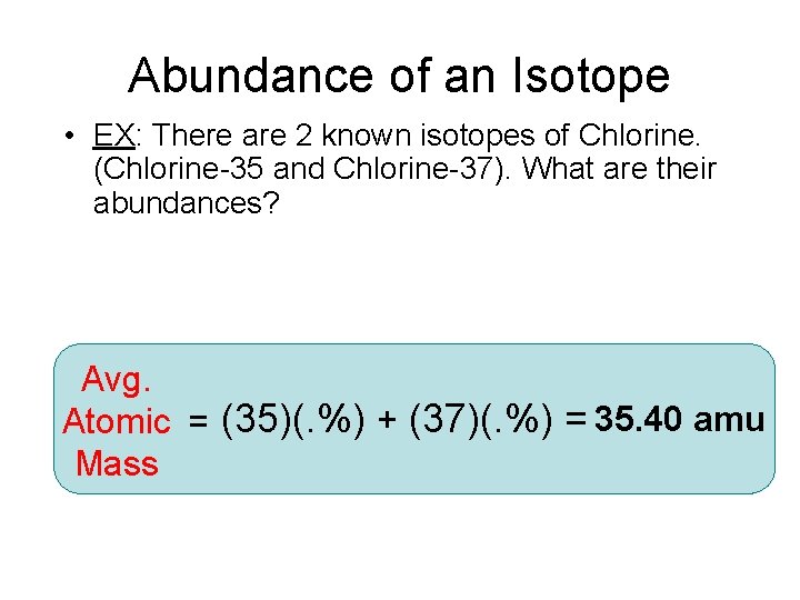 Abundance of an Isotope • EX: There are 2 known isotopes of Chlorine. (Chlorine-35
