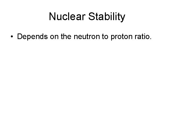 Nuclear Stability • Depends on the neutron to proton ratio. 