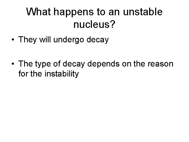 What happens to an unstable nucleus? • They will undergo decay • The type