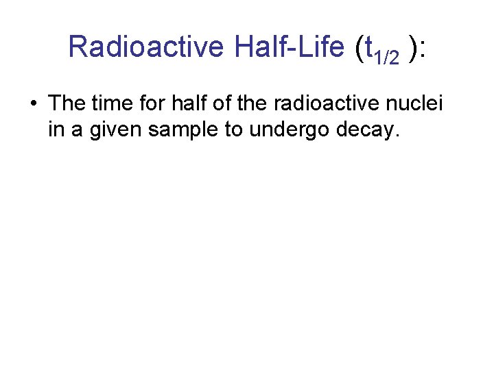 Radioactive Half-Life (t 1/2 ): • The time for half of the radioactive nuclei