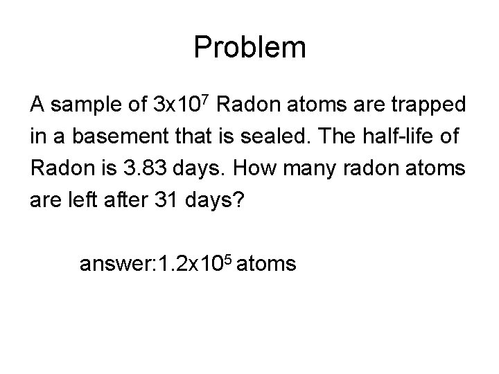 Problem A sample of 3 x 107 Radon atoms are trapped in a basement