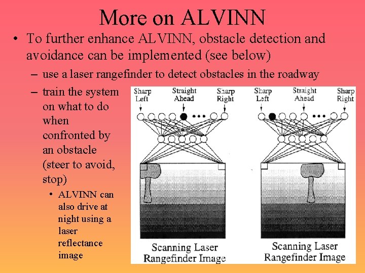 More on ALVINN • To further enhance ALVINN, obstacle detection and avoidance can be