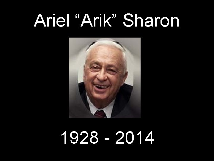 Ariel “Arik” Sharon 1928 - 2014 