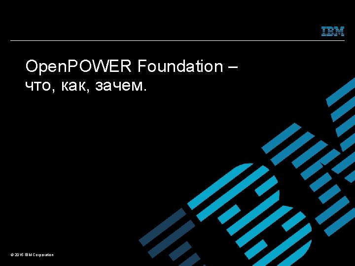 Open. POWER Foundation – что, как, зачем. © 2015 IBM Corporation 