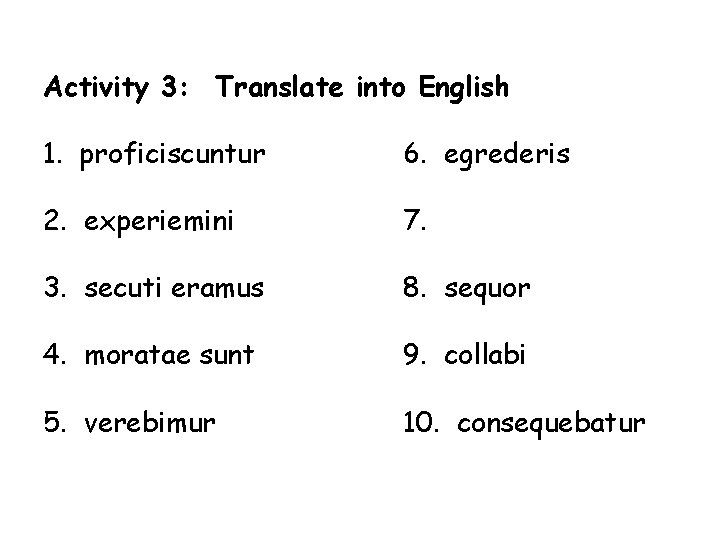 Activity 3: Translate into English 1. proficiscuntur 6. egrederis 2. experiemini 7. 3. secuti