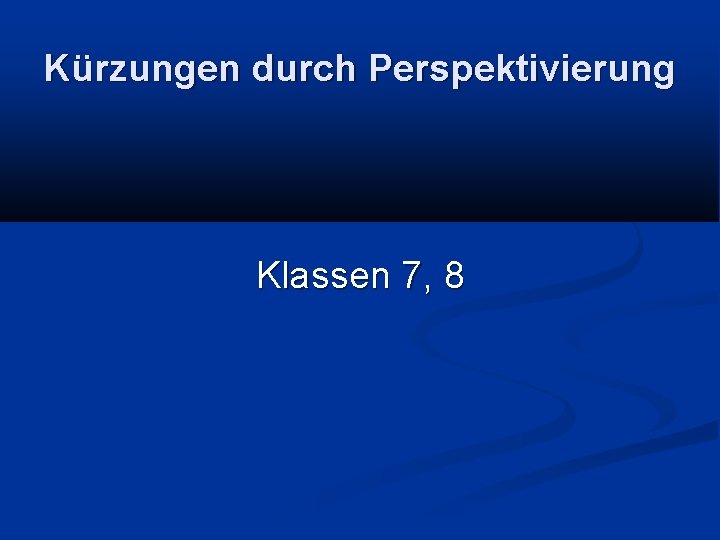 Kürzungen durch Perspektivierung Klassen 7, 8 