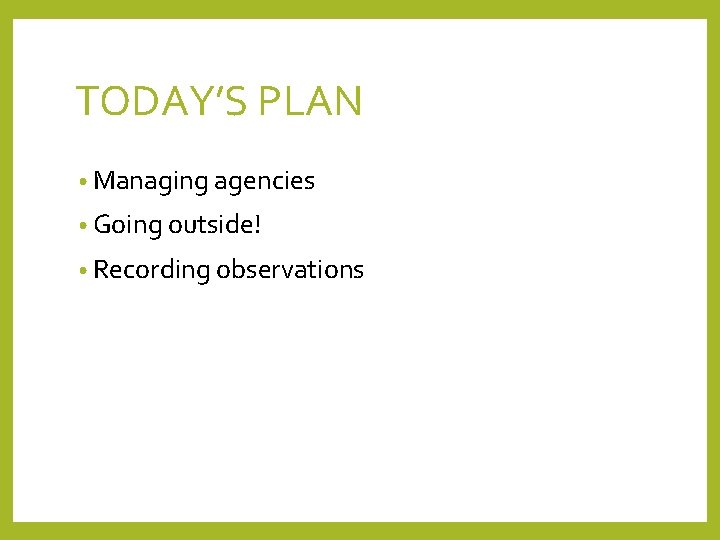 TODAY’S PLAN • Managing agencies • Going outside! • Recording observations 