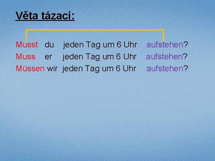 Věta tázací: Musst du jeden Tag um 6 Uhr aufstehen? Muss er jeden Tag