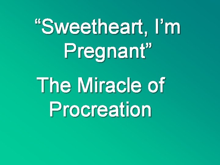 “Sweetheart, I’m Pregnant” The Miracle of Procreation 