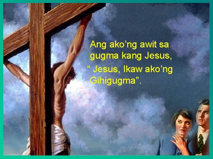 Ang ako’ng awit sa gugma kang Jesus, “ Jesus, Ikaw ako’ng Gihigugma”. 