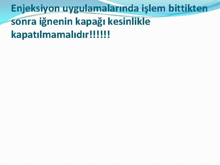 Enjeksiyon uygulamalarında işlem bittikten sonra iğnenin kapağı kesinlikle kapatılmamalıdır!!!!!! 