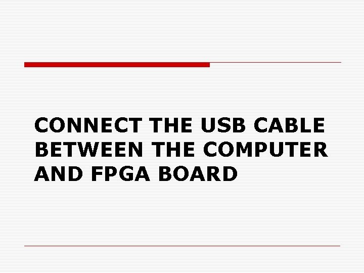 CONNECT THE USB CABLE BETWEEN THE COMPUTER AND FPGA BOARD CONNECT THE USB CABLE BETWEEN THE COMPUTER AND FPGA BOARD
