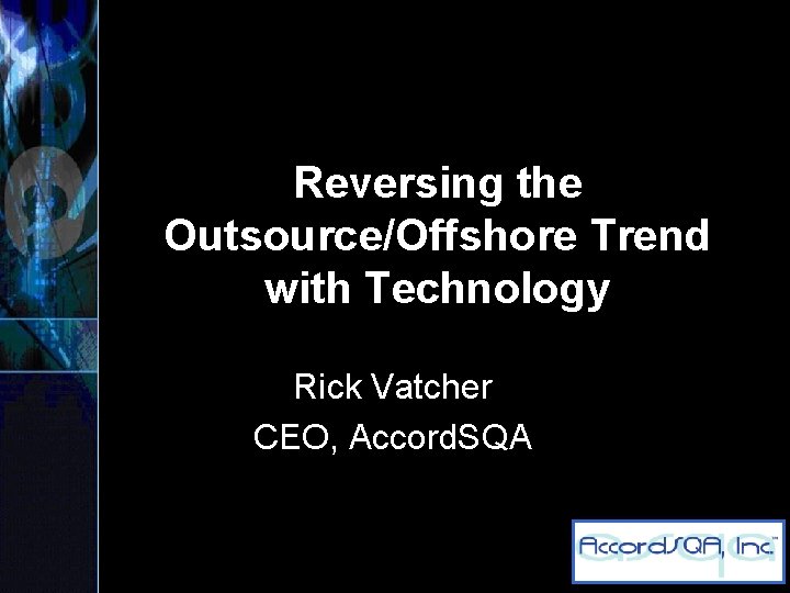 Reversing the Outsource/Offshore Trend with Technology Rick Vatcher CEO, Accord. SQA 