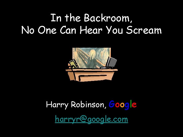 In the Backroom, No One Can Hear You Scream Harry Robinson, Google harryr@google. com