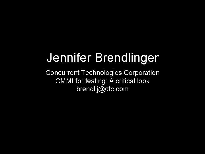 Jennifer Brendlinger Concurrent Technologies Corporation CMMI for testing: A critical look brendlij@ctc. com 