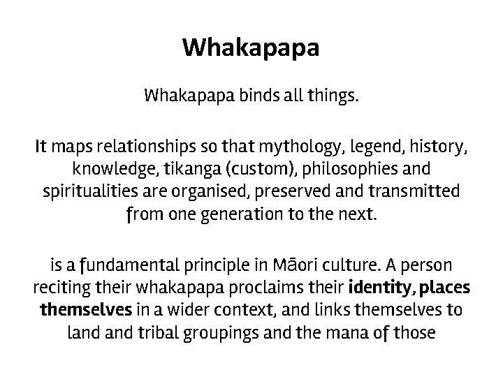 Whakapapa binds all things. It maps relationships so that mythology, legend, history, knowledge, tikanga