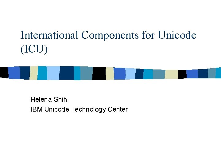 International Components for Unicode (ICU) Helena Shih IBM Unicode Technology Center 