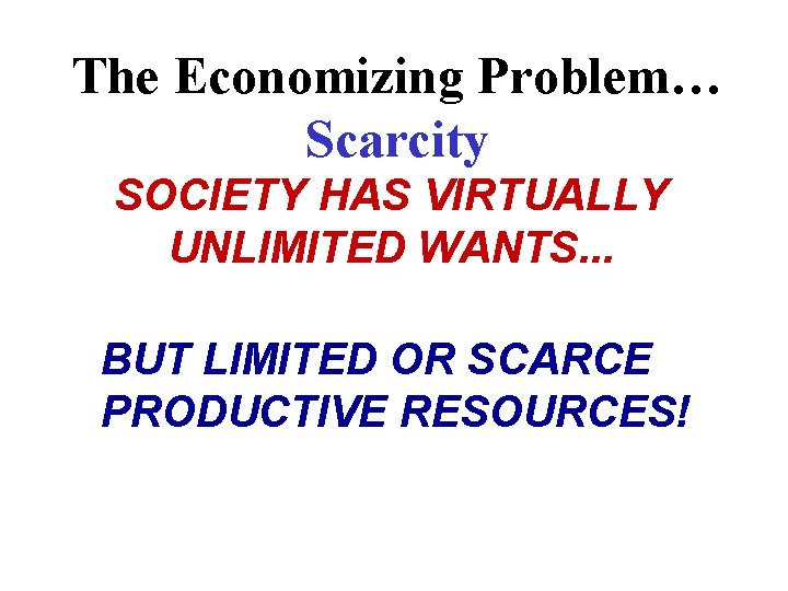 The Economizing Problem… Scarcity SOCIETY HAS VIRTUALLY UNLIMITED WANTS. . . BUT LIMITED OR