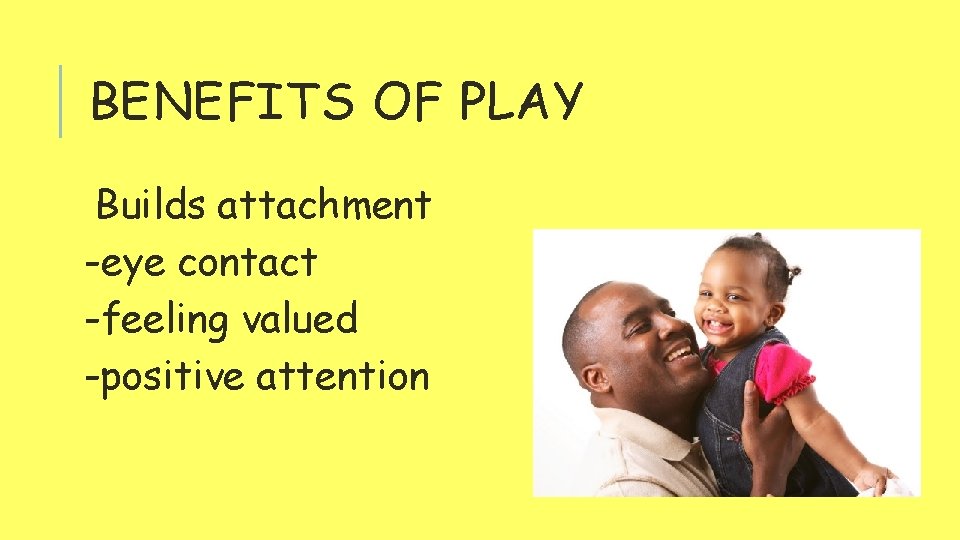 BENEFITS OF PLAY Builds attachment -eye contact -feeling valued -positive attention 