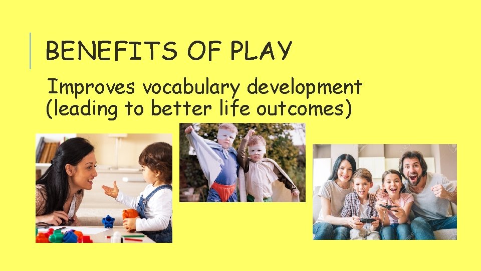 BENEFITS OF PLAY Improves vocabulary development (leading to better life outcomes) 