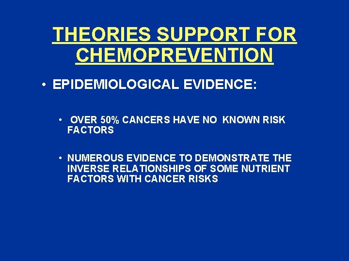 THEORIES SUPPORT FOR CHEMOPREVENTION • EPIDEMIOLOGICAL EVIDENCE: • OVER 50% CANCERS HAVE NO KNOWN