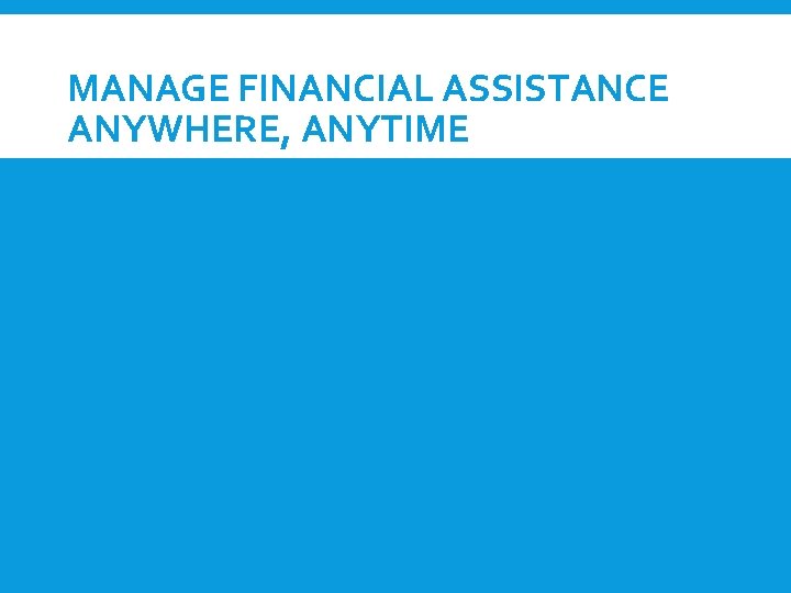 MANAGE FINANCIAL ASSISTANCE ANYWHERE, ANYTIME 