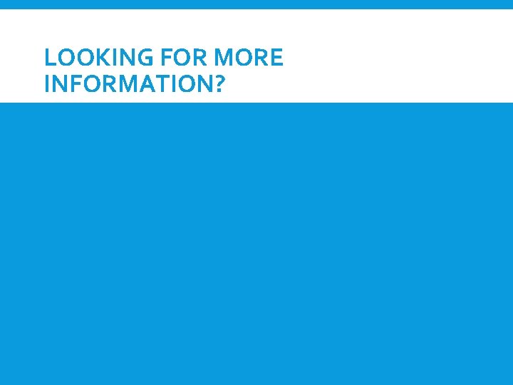 LOOKING FOR MORE INFORMATION? 