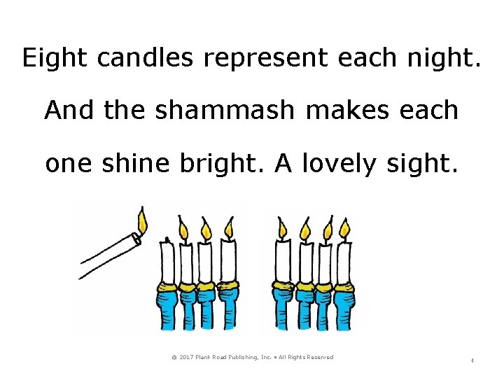 Eight candles represent each night. And the shammash makes each one shine bright. A