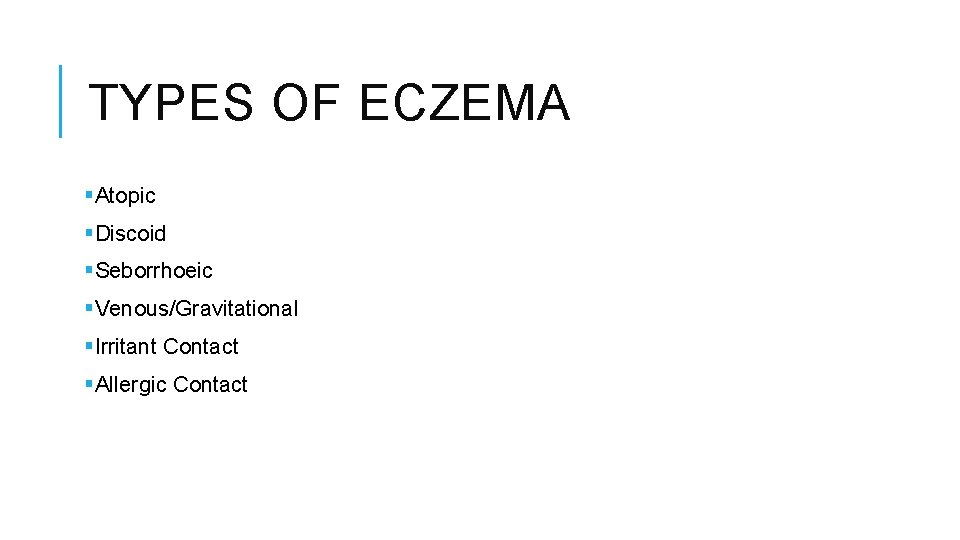 TYPES OF ECZEMA §Atopic §Discoid §Seborrhoeic §Venous/Gravitational §Irritant Contact §Allergic Contact 