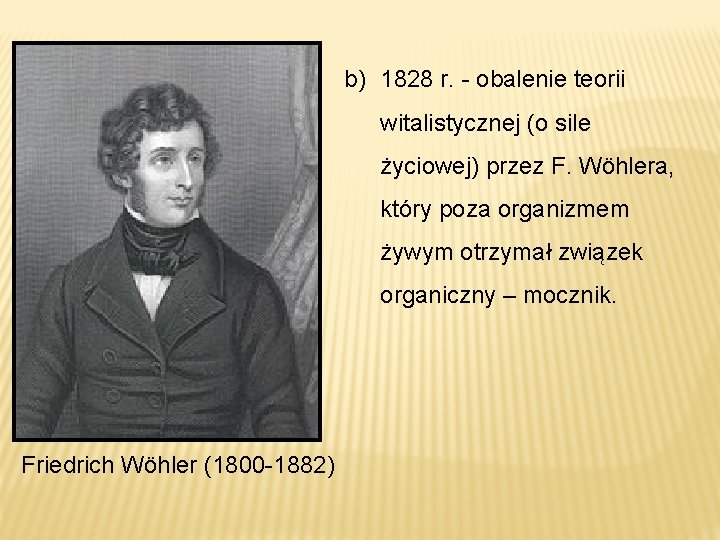 b) 1828 r. - obalenie teorii witalistycznej (o sile życiowej) przez F. Wöhlera, który b) 1828 r. - obalenie teorii witalistycznej (o sile życiowej) przez F. Wöhlera, który