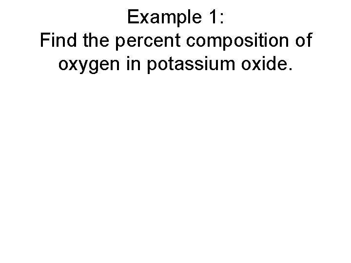 Example 1: Find the percent composition of oxygen in potassium oxide. Example 1: Find the percent composition of oxygen in potassium oxide.