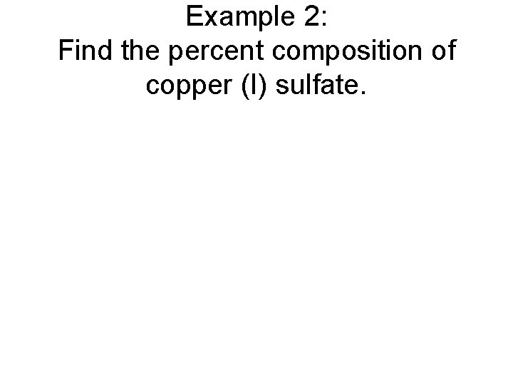 Example 2: Find the percent composition of copper (I) sulfate. Example 2: Find the percent composition of copper (I) sulfate.