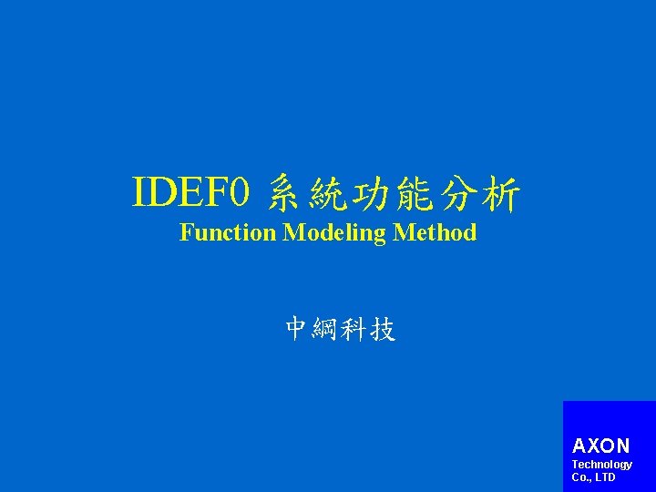 IDEF 0 系統功能分析 Function Modeling Method 中綱科技 AXON Technology Co. , LTD 