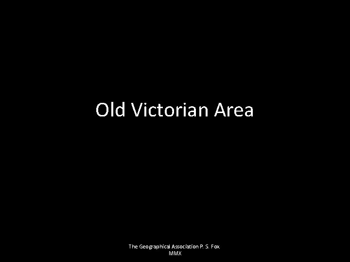 Old Victorian Area The Geographical Association P. S. Fox. MMX 