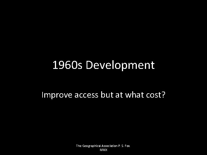 1960 s Development Improve access but at what cost? The Geographical Association P. S.