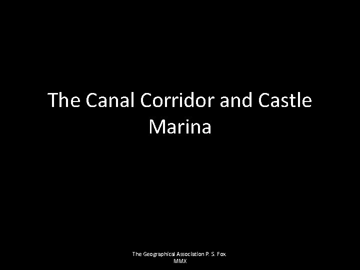 The Canal Corridor and Castle Marina The Geographical Association P. S. Fox. MMX 