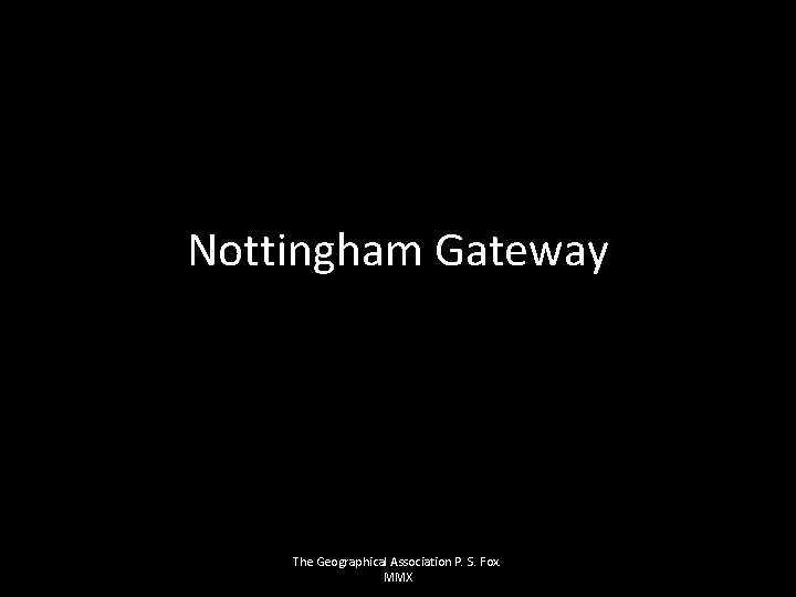 Nottingham Gateway The Geographical Association P. S. Fox. MMX 
