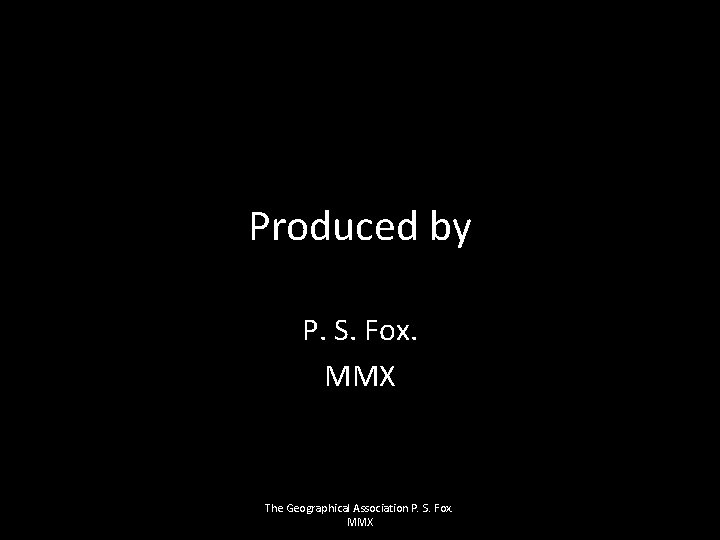 Produced by P. S. Fox. MMX The Geographical Association P. S. Fox. MMX 