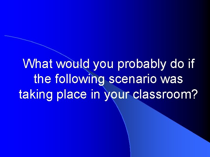 What would you probably do if the following scenario was taking place in your