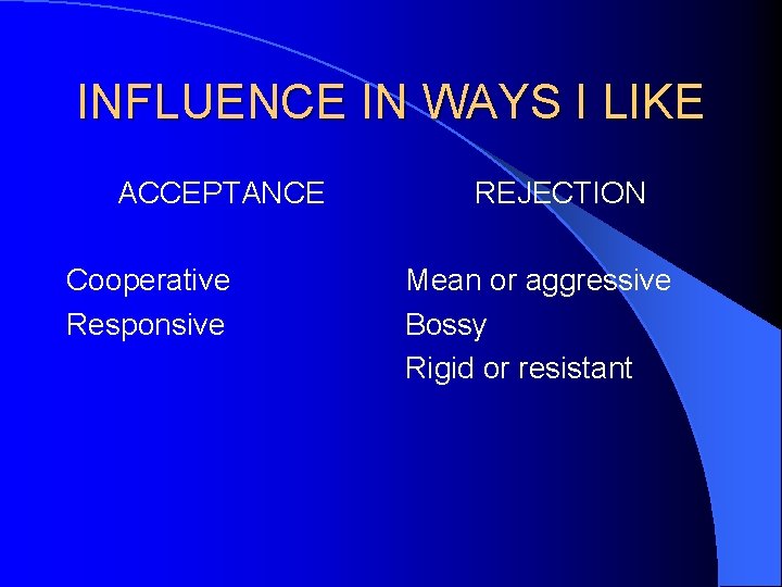 INFLUENCE IN WAYS I LIKE ACCEPTANCE Cooperative Responsive REJECTION Mean or aggressive Bossy Rigid